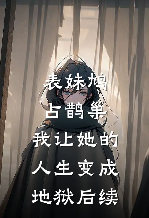 表妹鸠占鹊巢，我让她的人生变成地狱后续