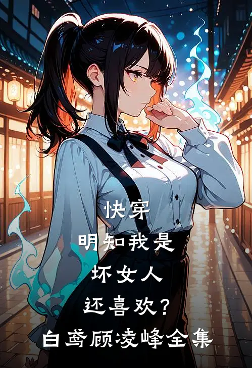 快穿：明知我是坏女人，还喜欢？白鸢顾凌峰全集