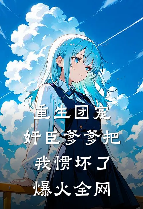 重生团宠，奸臣爹爹把我惯坏了爆火全网