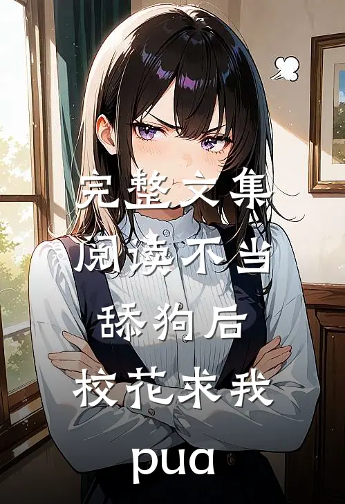 完整文集阅读不当舔狗后，校花求我pua
