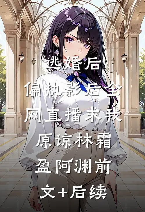逃婚后，偏执影后全网直播求我原谅林霜盈阿渊前文+后续