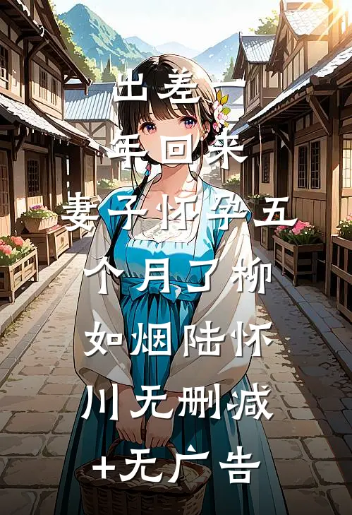出差一年回来，妻子怀孕五个月了柳如烟陆怀川无删减+无广告