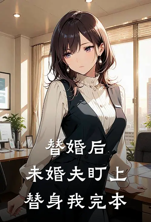 替婚后，未婚夫盯上替身我完本