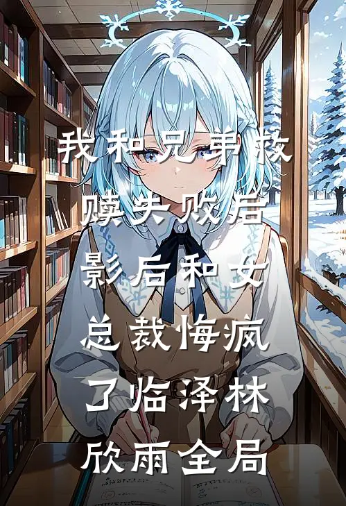 我和兄弟救赎失败后，影后和女总裁悔疯了临泽林欣雨全局