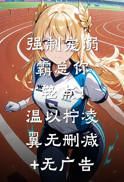 强制宠溺，霸总你轻点！温以柠凌翼无删减+无广告