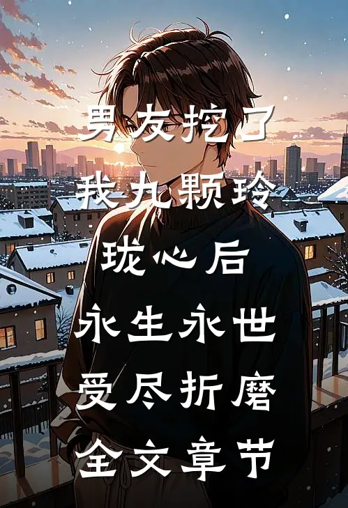 男友挖了我九颗玲珑心后，永生永世受尽折磨全文章节