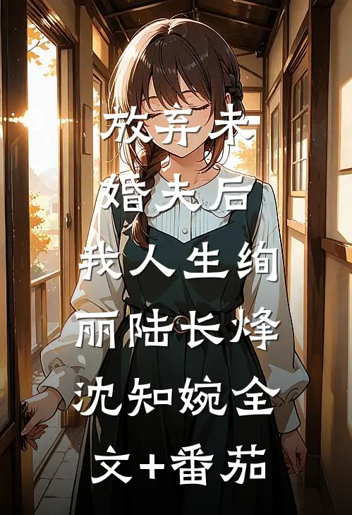 放弃未婚夫后，我人生绚丽陆长烽沈知婉全文+番茄