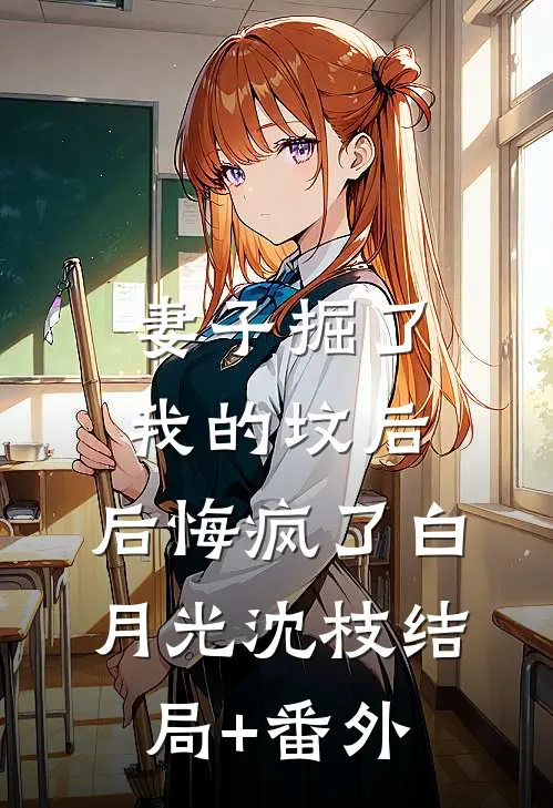 妻子掘了我的坟后，后悔疯了白月光沈枝结局+番外