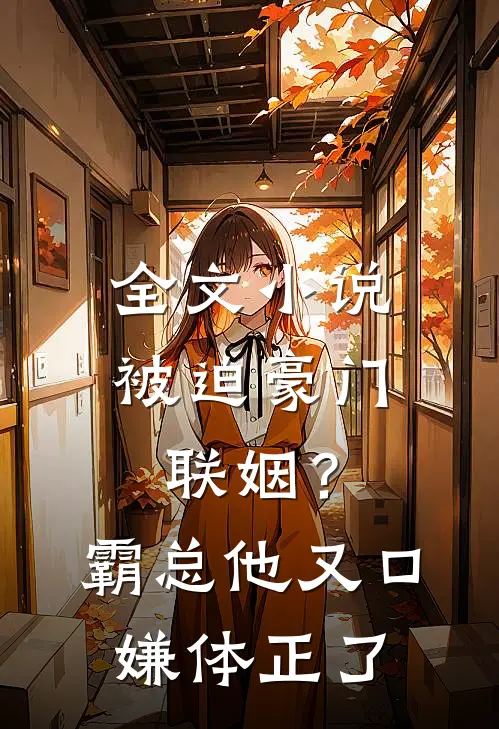 全文小说被迫豪门联姻？霸总他又口嫌体正了