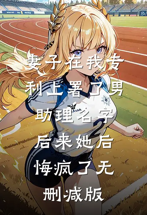 妻子在我专利上署了男助理名字，后来她后悔疯了无删减版