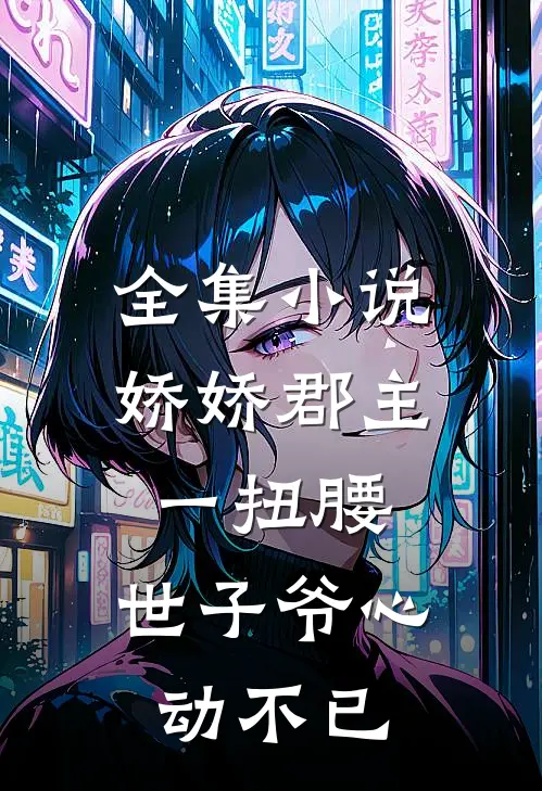 全集小说娇娇郡主一扭腰，世子爷心动不已