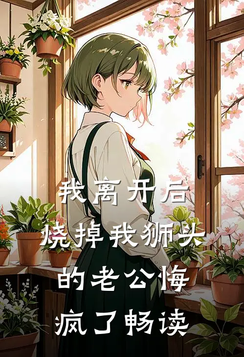 我离开后，烧掉我狮头的老公悔疯了畅读
