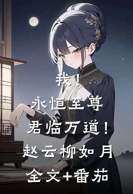 我！永恒至尊，君临万道！赵云柳如月全文+番茄