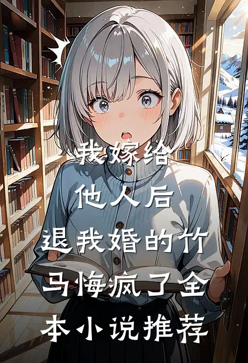 我嫁给他人后，退我婚的竹马悔疯了全本小说推荐