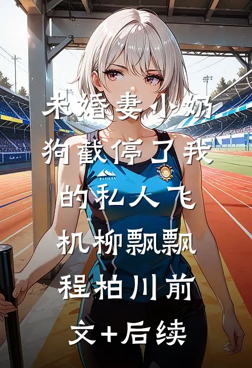 未婚妻小奶狗截停了我的私人飞机柳飘飘程柏川前文+后续