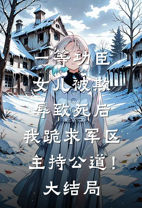 一等功臣女儿被欺辱致死后，我跪求军区主持公道！大结局