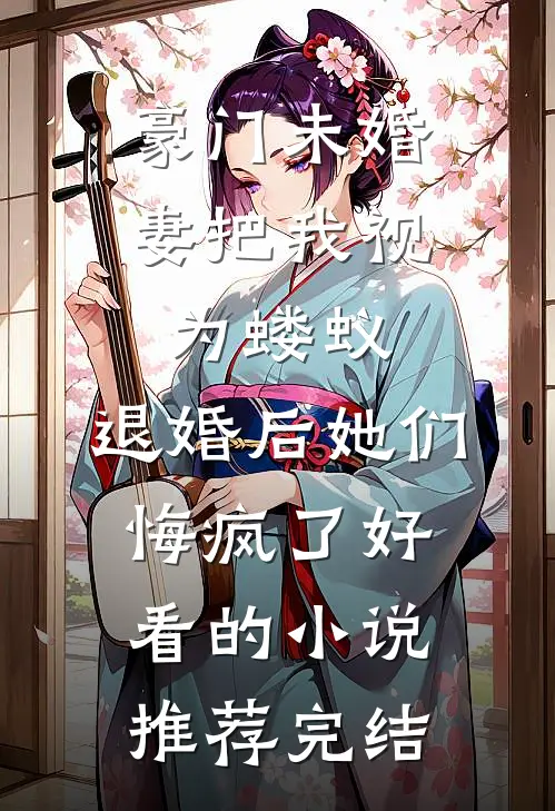 豪门未婚妻把我视为蝼蚁，退婚后她们悔疯了好看的小说推荐完结