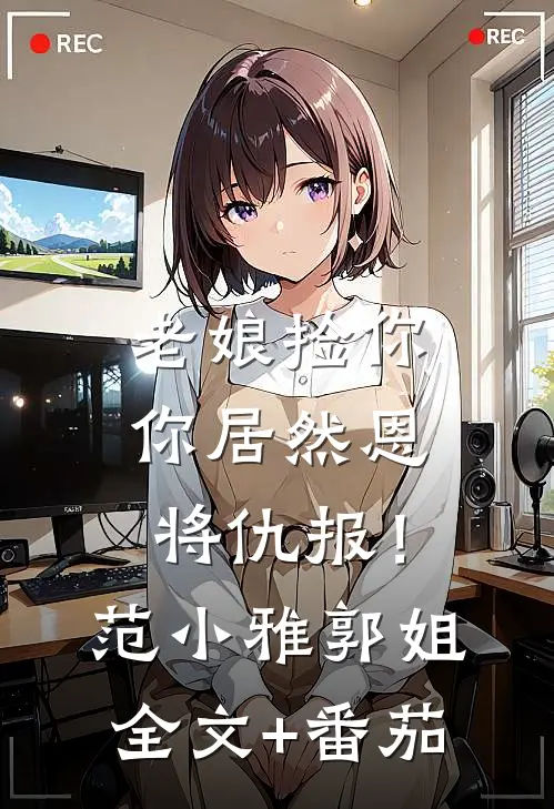 老娘捡你，你居然恩将仇报！范小雅郭姐全文+番茄