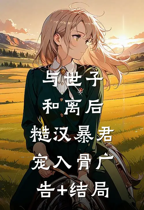 与世子和离后，糙汉暴君宠入骨广告+结局