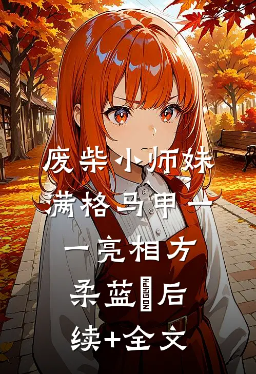 废柴小师妹，满格马甲一一亮相方柔蓝玥后续+全文