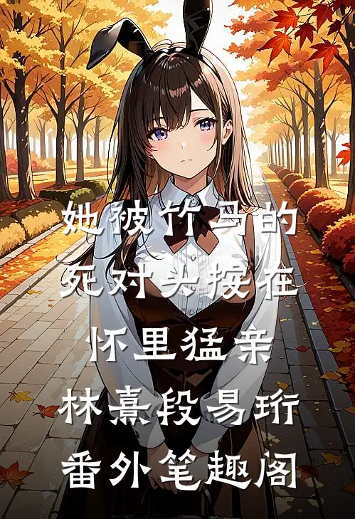 她被竹马的死对头按在怀里猛亲：林熹段易珩番外笔趣阁