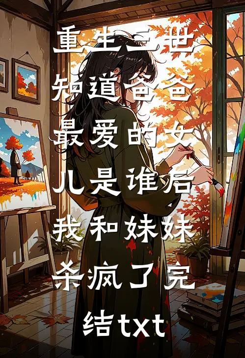 重生三世知道爸爸最爱的女儿是谁后，我和妹妹杀疯了完结txt