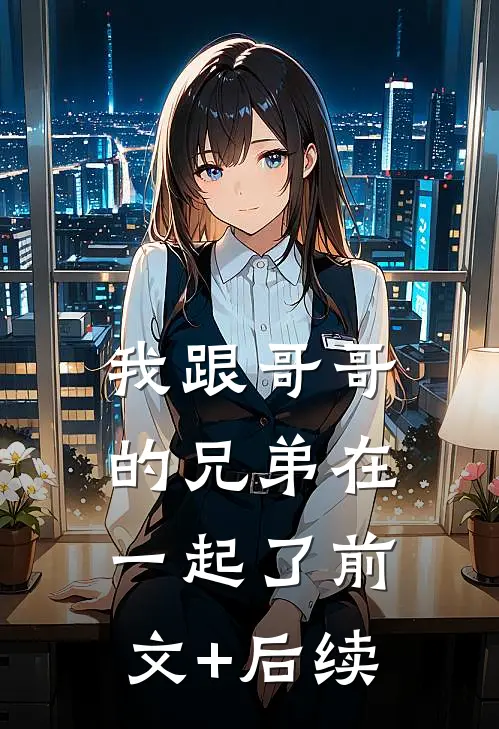 我跟哥哥的兄弟在一起了前文+后续