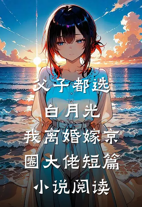 父子都选白月光，我离婚嫁京圈大佬短篇小说阅读