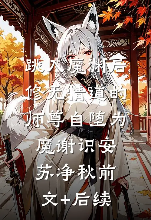 跳入魔渊后，修无情道的师尊自堕为魔谢识安苏净秋前文+后续