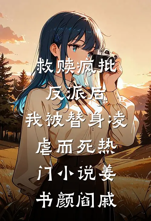 救赎疯批反派后，我被替身凌虐而死热门小说姜书颜阎戚