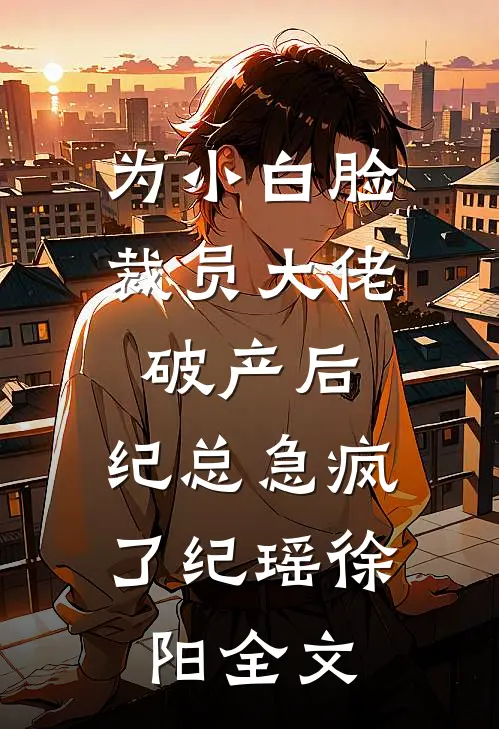 为小白脸裁员大佬破产后，纪总急疯了纪瑶徐阳全文