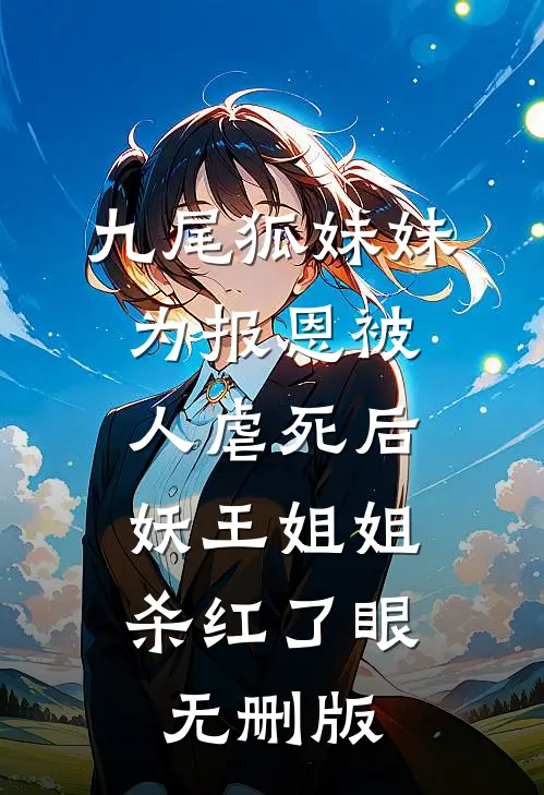 九尾狐妹妹为报恩被人虐死后，妖王姐姐杀红了眼无删版