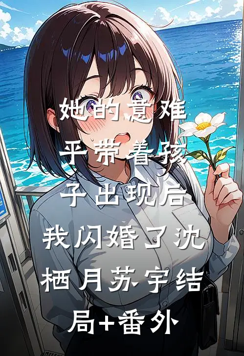 她的意难平带着孩子出现后，我闪婚了沈栖月苏宇结局+番外