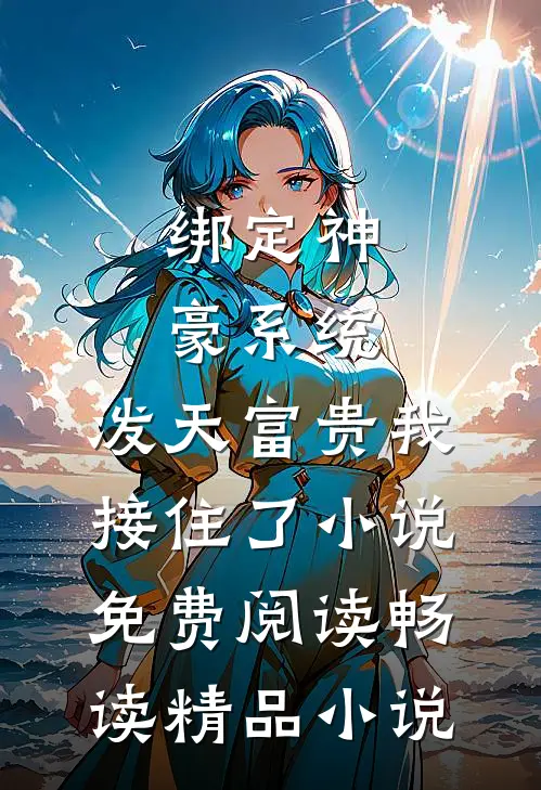 绑定神豪系统,泼天富贵我接住了小说免费阅读畅读精品小说