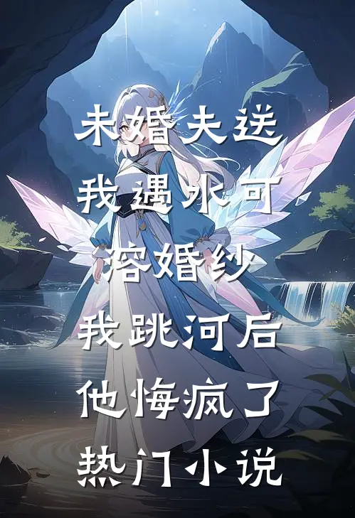 未婚夫送我遇水可溶婚纱，我跳河后他悔疯了热门小说