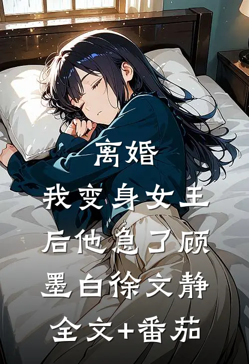 离婚：我变身女王后他急了顾墨白徐文静全文+番茄