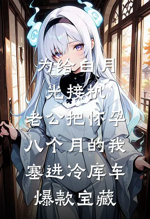 为给白月光接机，老公把怀孕八个月的我塞进冷库车爆款宝藏