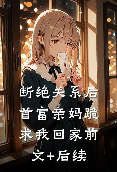 断绝关系后，首富亲妈跪求我回家前文+后续