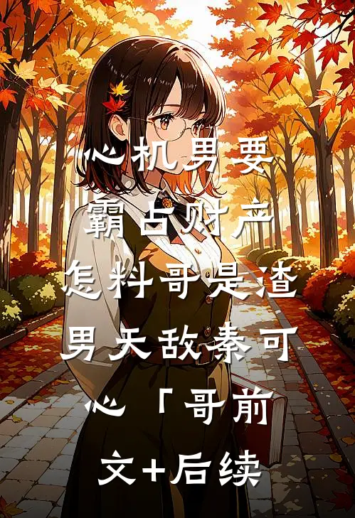 心机男要霸占财产，怎料哥是渣男天敌秦可心「哥前文+后续