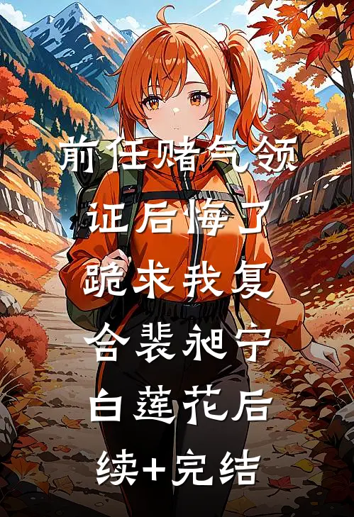 前任赌气领证后悔了，跪求我复合裴昶宁白莲花后续+完结
