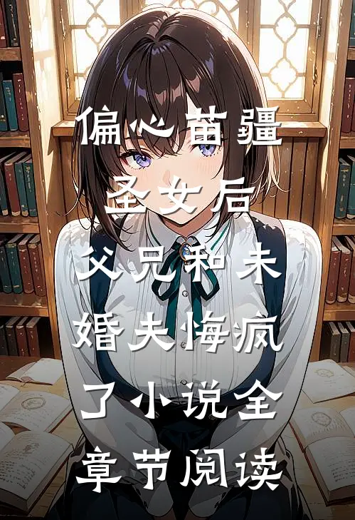 偏心苗疆圣女后，父兄和未婚夫悔疯了小说全章节阅读