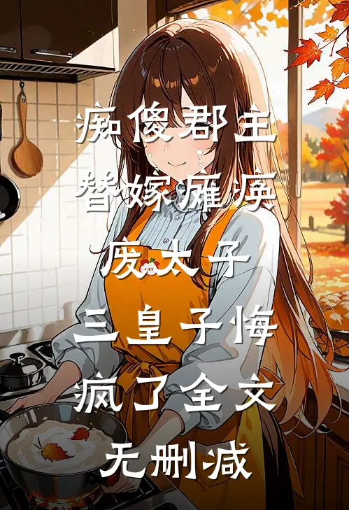 痴傻郡主替嫁瘫痪废太子，三皇子悔疯了全文无删减