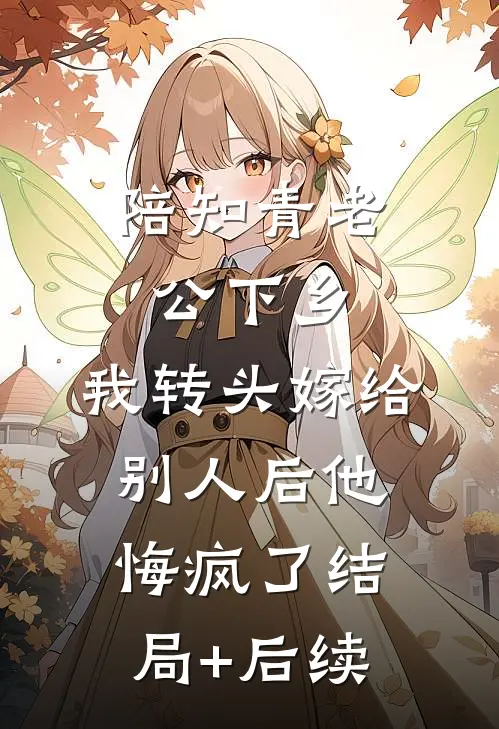 陪知青老公下乡，我转头嫁给别人后他悔疯了结局+后续