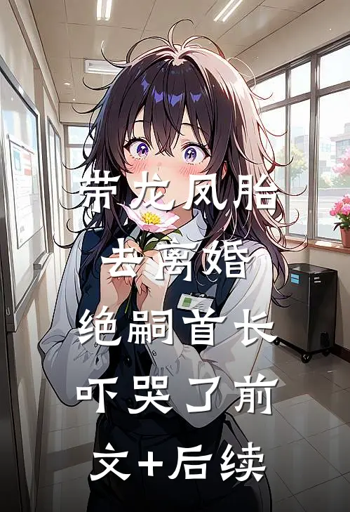 带龙凤胎去离婚，绝嗣首长吓哭了前文+后续