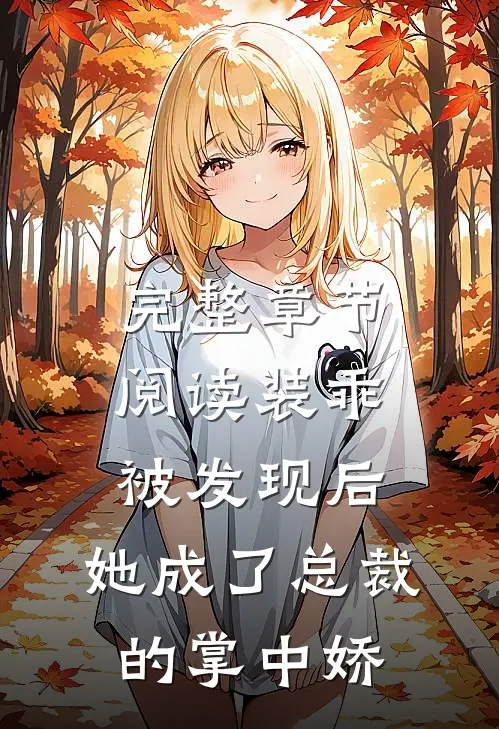 完整章节阅读装乖被发现后，她成了总裁的掌中娇