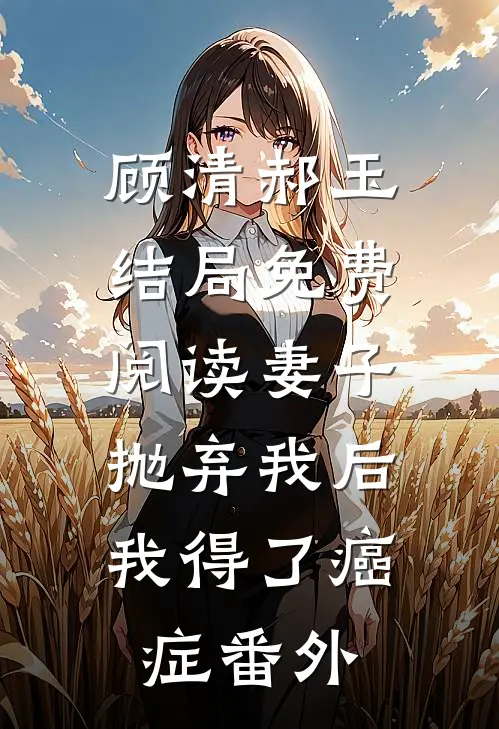 顾清郝玉结局免费阅读妻子抛弃我后，我得了癌症番外