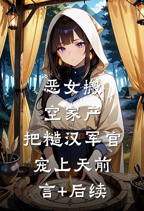 恶女搬空家产，把糙汉军官宠上天前言+后续