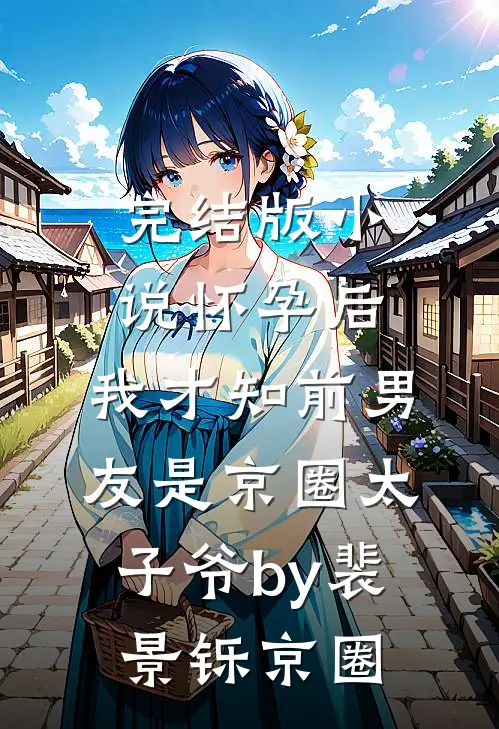 完结版小说怀孕后，我才知前男友是京圈太子爷by裴景铄京圈