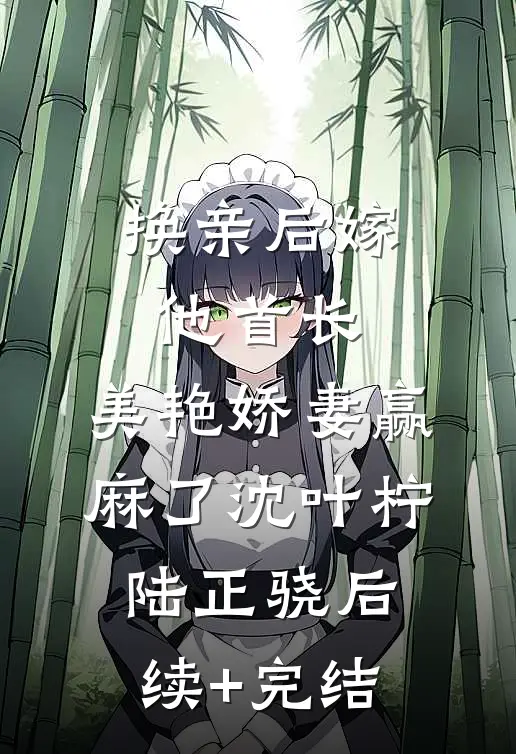 换亲后嫁他首长，美艳娇妻赢麻了沈叶柠陆正骁后续+完结