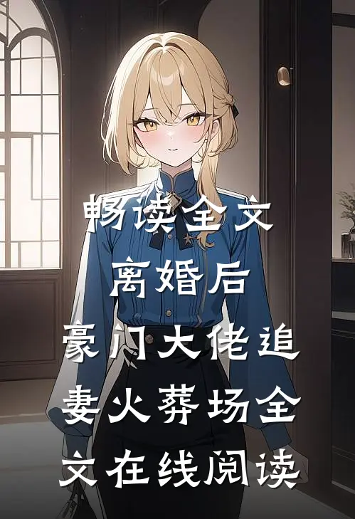 畅读全文离婚后,豪门大佬追妻火葬场全文在线阅读